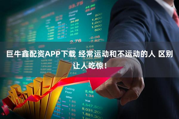 巨牛鑫配资APP下载 经常运动和不运动的人 区别让人吃惊!
