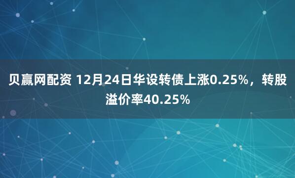 贝赢网配资 12月24日华设转债上涨0.25%，转股溢价率40.25%