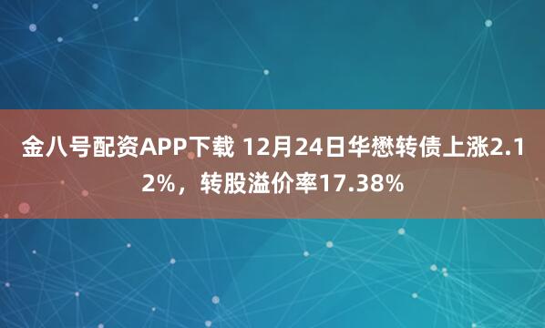 金八号配资APP下载 12月24日华懋转债上涨2.12%,转股溢价率17.38%