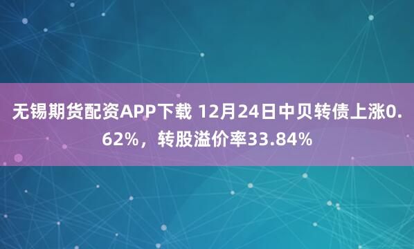 无锡期货配资APP下载 12月24日中贝转债上涨0.62%，转股溢价率33.84%
