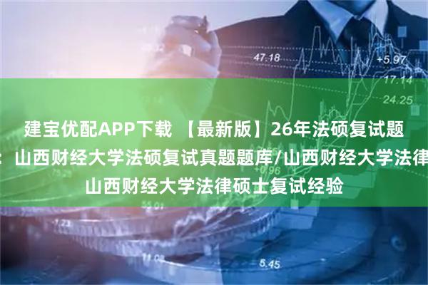 建宝优配APP下载 【最新版】26年法硕复试题库566题汇编：山西财经大学法硕复试真题题库/山西财经大学法律硕士复试经验