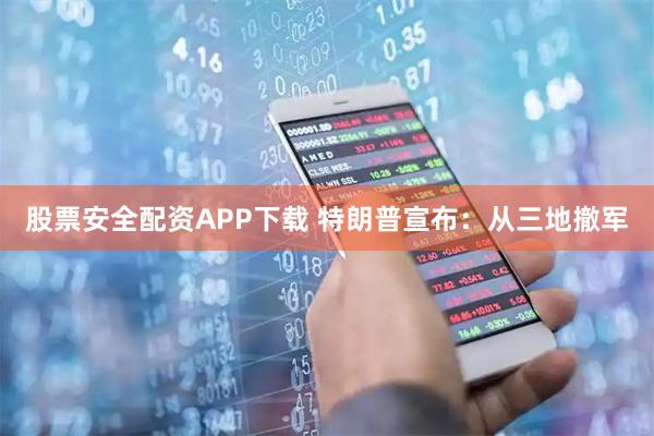 股票安全配资APP下载 特朗普宣布：从三地撤军