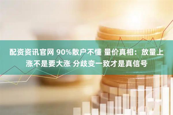 配资资讯官网 90%散户不懂 量价真相：放量上涨不是要大涨 分歧变一致才是真信号