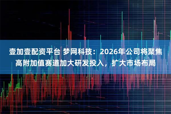壹加壹配资平台 梦网科技：2026年公司将聚焦高附加值赛道加大研发投入，扩大市场布局