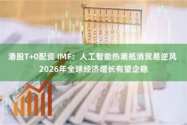 港股T+0配资 IMF：人工智能热潮抵消贸易逆风 2026年全球经济增长有望企稳