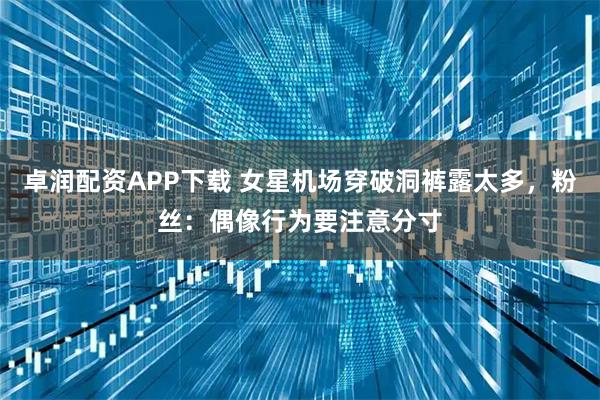 卓润配资APP下载 女星机场穿破洞裤露太多，粉丝：偶像行为要注意分寸