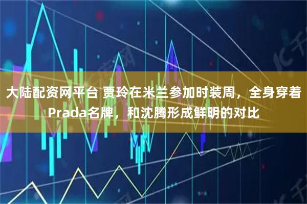 大陆配资网平台 贾玲在米兰参加时装周，全身穿着Prada名牌，和沈腾形成鲜明的对比