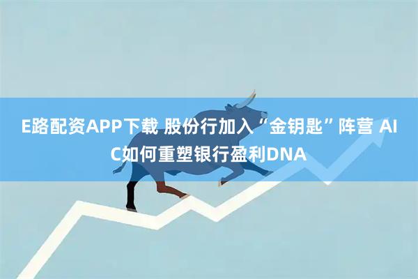 E路配资APP下载 股份行加入“金钥匙”阵营 AIC如何重塑银行盈利DNA