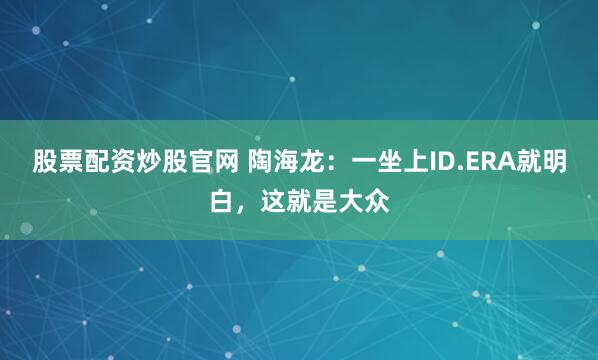 股票配资炒股官网 陶海龙：一坐上ID.ERA就明白，这就是大众