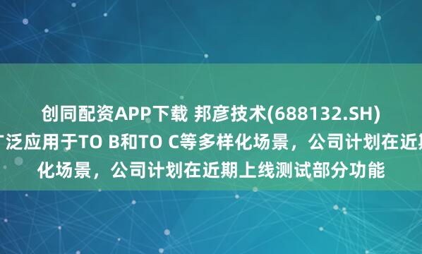 创同配资APP下载 邦彦技术(688132.SH)：智能体数字人可广泛应用于TO B和TO C等多样化场景，公司计划在近期上线测试部分功能