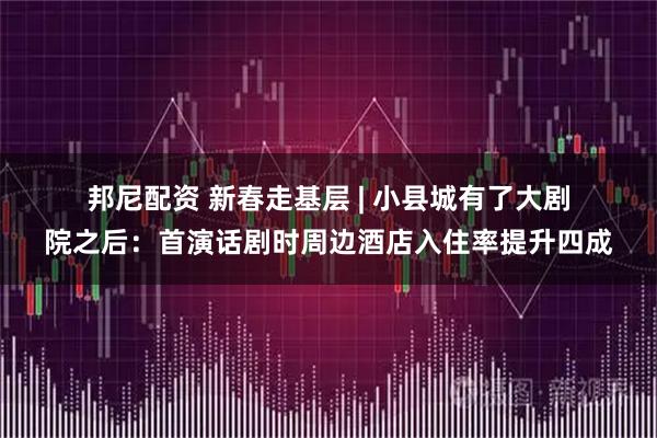 邦尼配资 新春走基层 | 小县城有了大剧院之后：首演话剧时周边酒店入住率提升四成