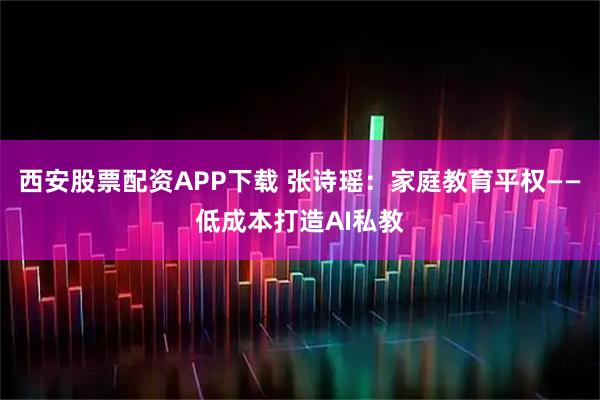 西安股票配资APP下载 张诗瑶：家庭教育平权——低成本打造AI私教