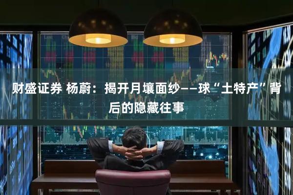 财盛证券 杨蔚:揭开月壤面纱——球“土特产”背后的隐藏往事