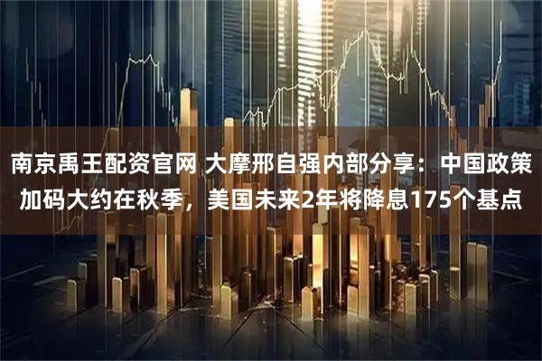 南京禹王配资官网 大摩邢自强内部分享：中国政策加码大约在秋季，美国未来2年将降息175个基点