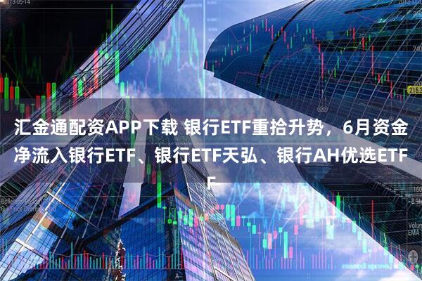 汇金通配资APP下载 银行ETF重拾升势，6月资金净流入银行ETF、银行ETF天弘、银行AH优选ETF