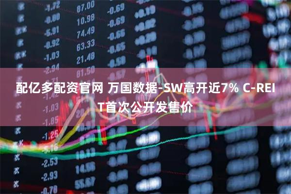 配亿多配资官网 万国数据-SW高开近7% C-REIT首次公开发售价