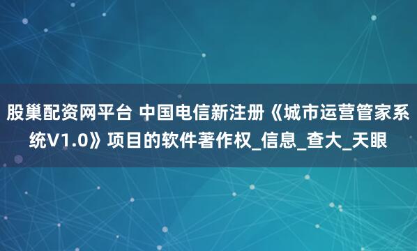 股巢配资网平台 中国电信新注册《城市运营管家系统V1.0》项目的软件著作权_信息_查大_天眼