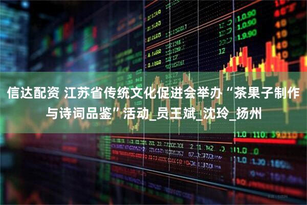 信达配资 江苏省传统文化促进会举办“茶果子制作与诗词品鉴”活动_员王斌_沈玲_扬州
