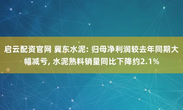 启云配资官网 冀东水泥: 归母净利润较去年同期大幅减亏, 水泥熟料销量同比下降约2.1%