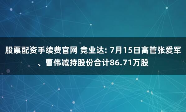 股票配资手续费官网 竞业达: 7月15日高管张爱军、曹伟减持股份合计86.71万股