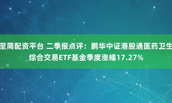 至简配资平台 二季报点评：鹏华中证港股通医药卫生综合交易ETF基金季度涨幅17.27%