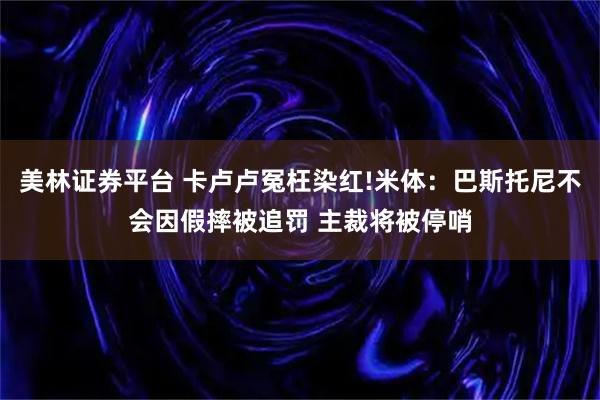 美林证券平台 卡卢卢冤枉染红!米体：巴斯托尼不会因假摔被追罚 主裁将被停哨