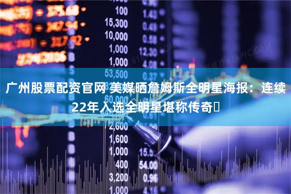 广州股票配资官网 美媒晒詹姆斯全明星海报：连续22年入选全明星堪称传奇✨