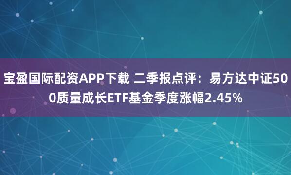 宝盈国际配资APP下载 二季报点评：易方达中证500质量成长ETF基金季度涨幅2.45%