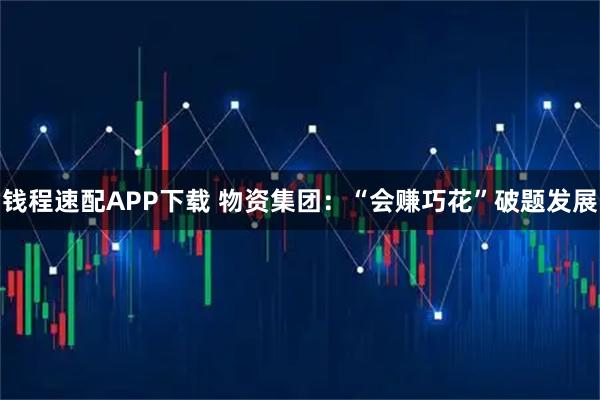 钱程速配APP下载 物资集团：“会赚巧花”破题发展