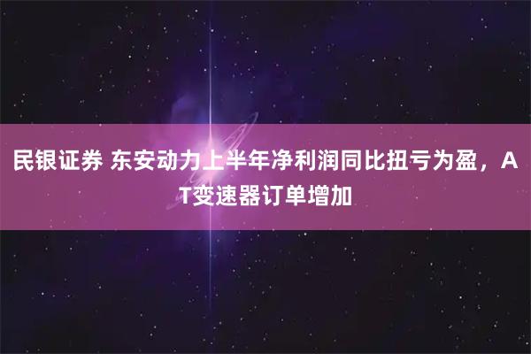 民银证券 东安动力上半年净利润同比扭亏为盈，AT变速器订单增加