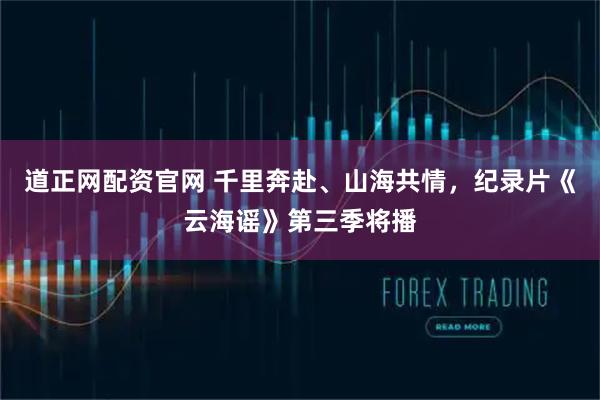 道正网配资官网 千里奔赴、山海共情，纪录片《云海谣》第三季将播