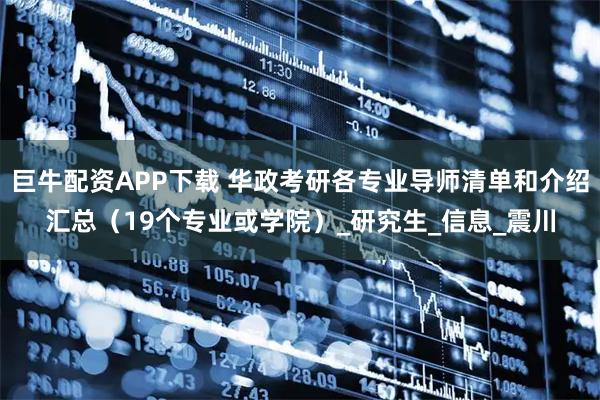 巨牛配资APP下载 华政考研各专业导师清单和介绍汇总(19个专业或学院)_研究生_信息_震川