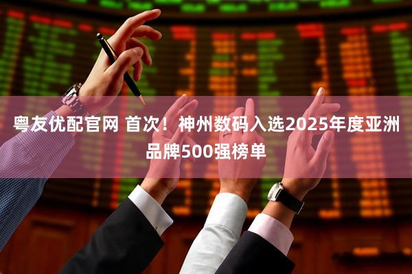 粤友优配官网 首次！神州数码入选2025年度亚洲品牌500强榜单
