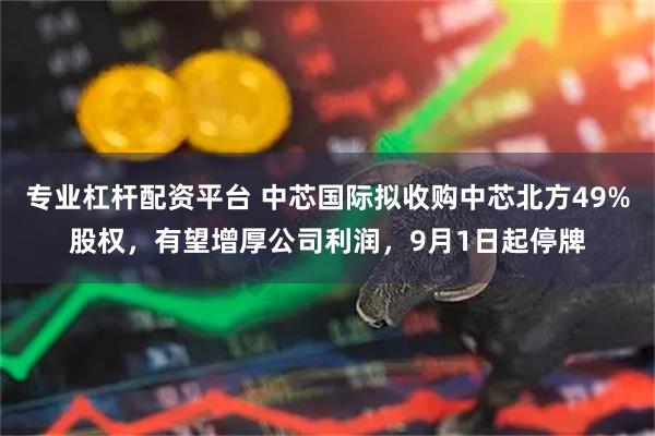 专业杠杆配资平台 中芯国际拟收购中芯北方49%股权，有望增厚公司利润，9月1日起停牌