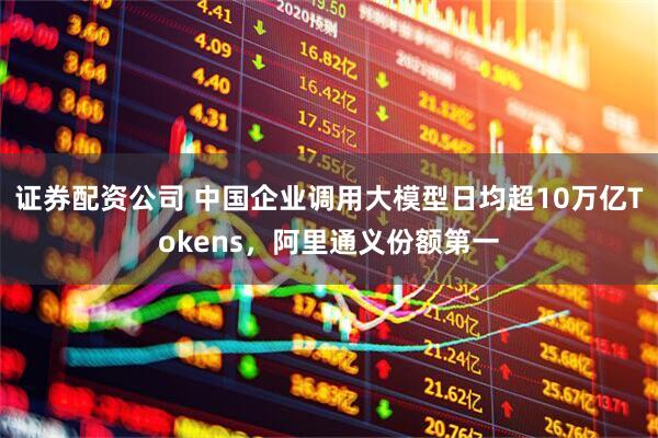 证券配资公司 中国企业调用大模型日均超10万亿Tokens，阿里通义份额第一