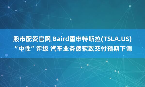 股市配资官网 Baird重申特斯拉(TSLA.US)“中性”评级 汽车业务疲软致交付预期下调