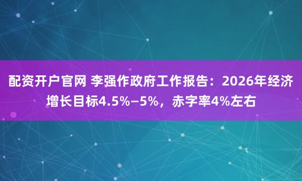 配资开户官网 李强作政府工作报告：2026年经济增长目标4.5%—5%，赤字率4%左右