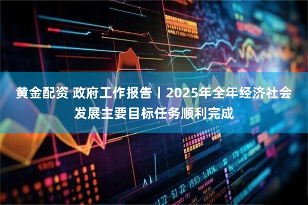 黄金配资 政府工作报告丨2025年全年经济社会发展主要目标任务顺利完成