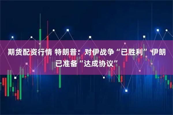 期货配资行情 特朗普：对伊战争“已胜利” 伊朗已准备“达成协议”