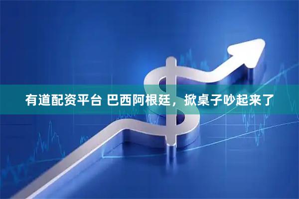 有道配资平台 巴西阿根廷，掀桌子吵起来了